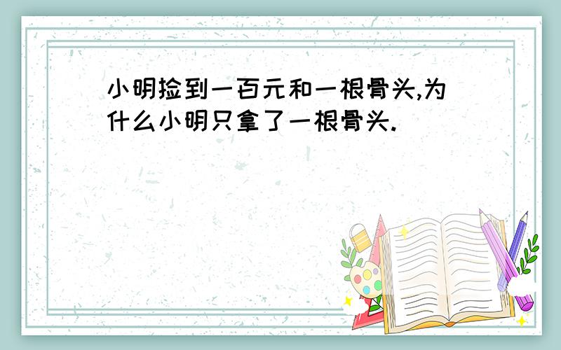 小明捡到一百元和一根骨头,为什么小明只拿了一根骨头.