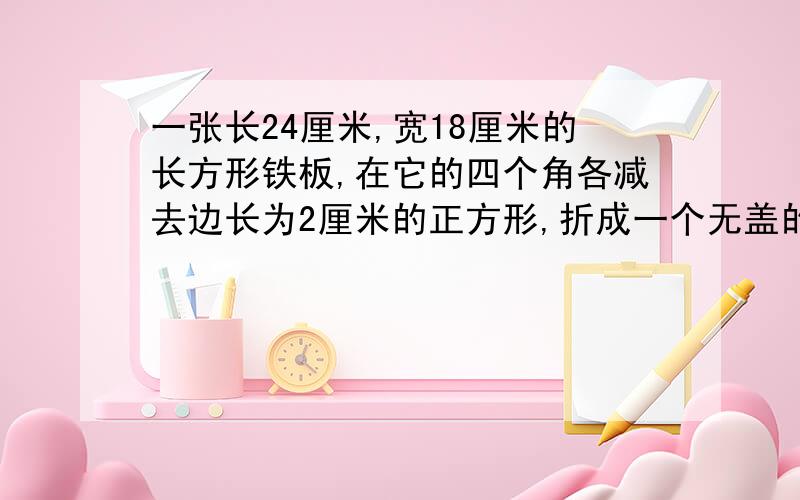 一张长24厘米,宽18厘米的长方形铁板,在它的四个角各减去边长为2厘米的正方形,折成一个无盖的铁盒容积