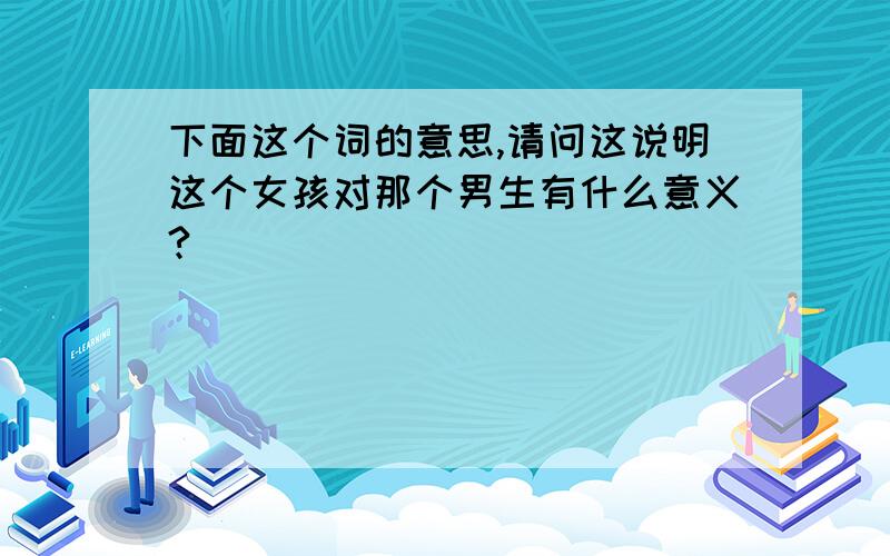 下面这个词的意思,请问这说明这个女孩对那个男生有什么意义?