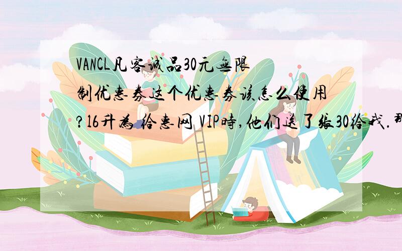 VANCL凡客诚品30元无限制优惠券这个优惠券该怎么使用?l6升为 给惠网 VIP时,他们送了张30给我.那是不是可以随便抵扣啊.