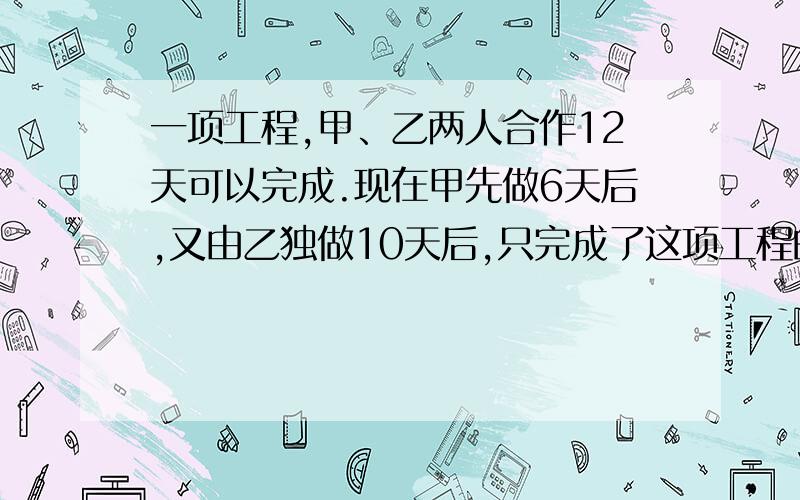 一项工程,甲、乙两人合作12天可以完成.现在甲先做6天后,又由乙独做10天后,只完成了这项工程的30分之19.剩下的工程让甲单独做,还要多少天完成?