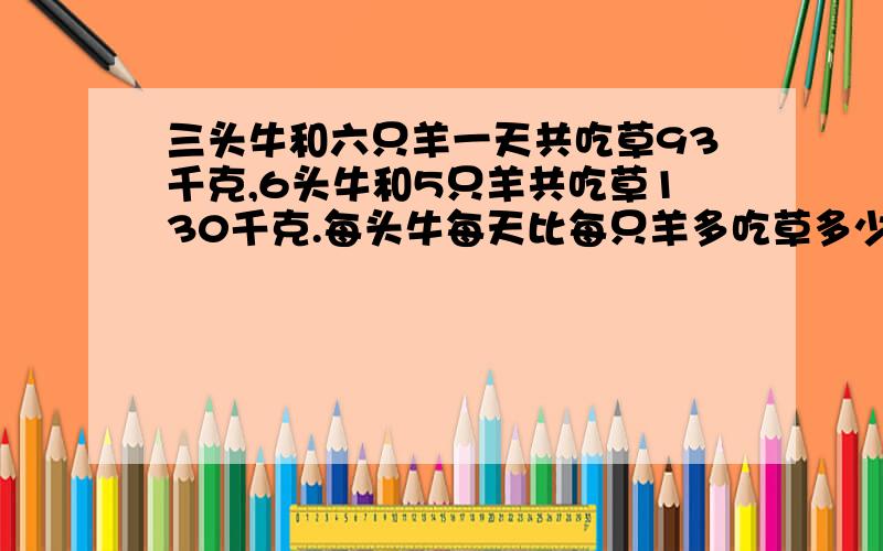 三头牛和六只羊一天共吃草93千克,6头牛和5只羊共吃草130千克.每头牛每天比每只羊多吃草多少千克