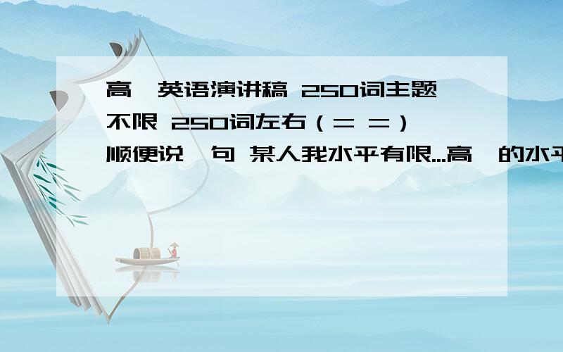 高一英语演讲稿 250词主题不限 250词左右（= =）顺便说一句 某人我水平有限...高一的水平就可以了...