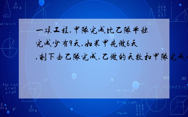 一项工程,甲队完成比乙队单独完成少有9天,如果甲先做6天,剩下由乙队完成,乙做的天数和甲队完成全程天数...一项工程,甲队完成比乙队单独完成少有9天,如果甲先做6天,剩下由乙队完成,乙做