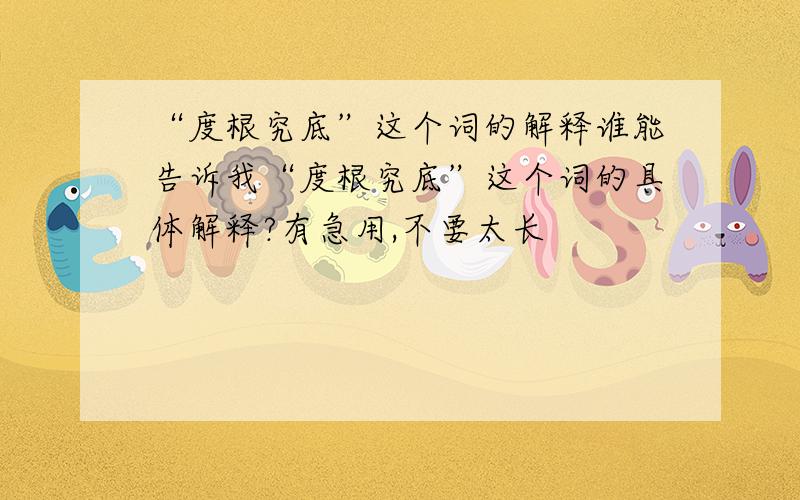 “度根究底”这个词的解释谁能告诉我“度根究底”这个词的具体解释?有急用,不要太长