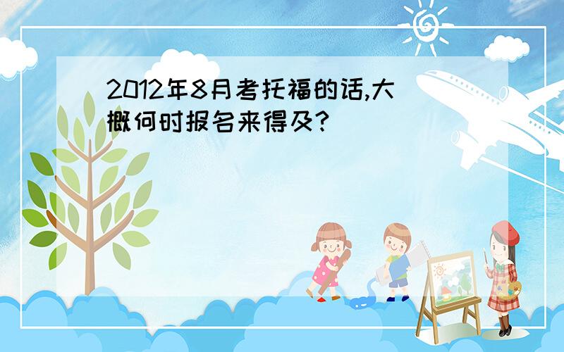 2012年8月考托福的话,大概何时报名来得及?