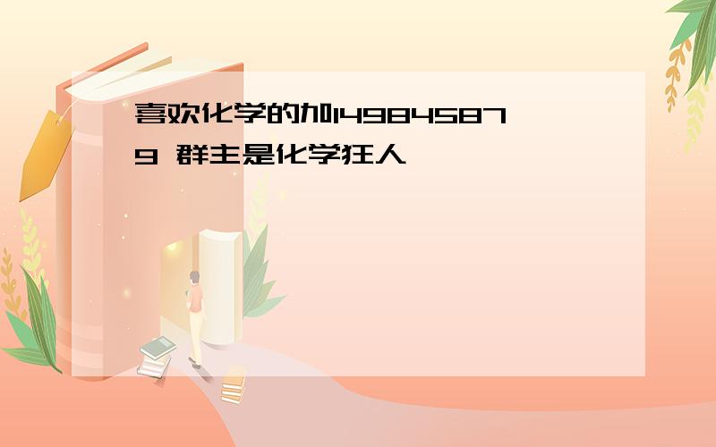 喜欢化学的加149845879 群主是化学狂人