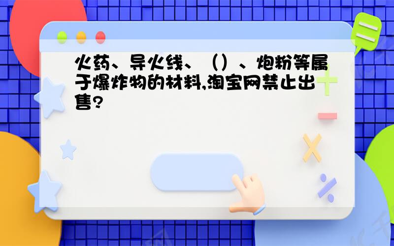 火药、导火线、（）、炮粉等属于爆炸物的材料,淘宝网禁止出售?