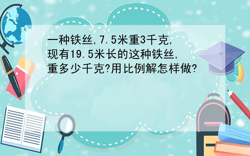 一种铁丝,7.5米重3千克,现有19.5米长的这种铁丝,重多少千克?用比例解怎样做?