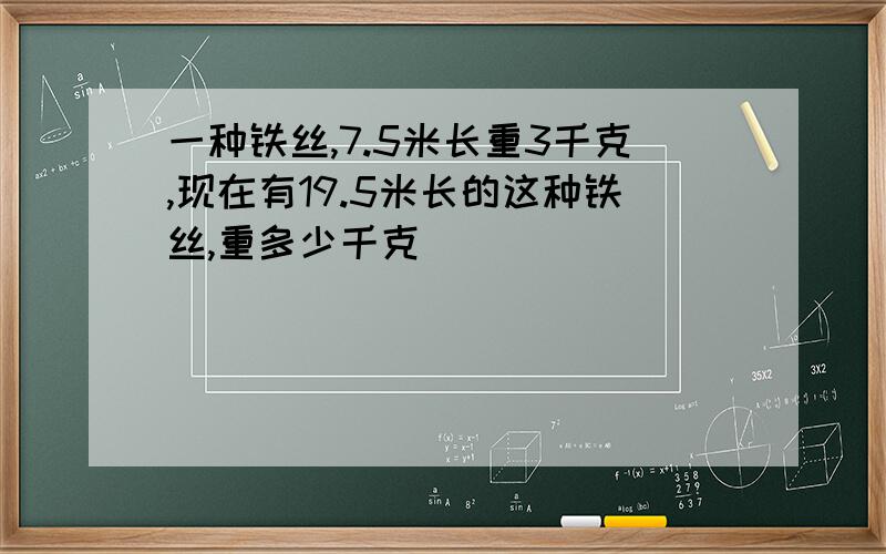 一种铁丝,7.5米长重3千克,现在有19.5米长的这种铁丝,重多少千克