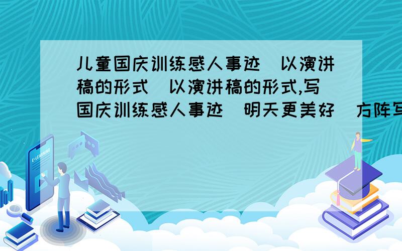 儿童国庆训练感人事迹(以演讲稿的形式)以演讲稿的形式,写国庆训练感人事迹(明天更美好)方阵写一件事