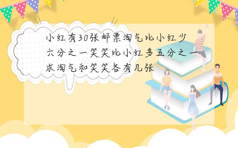 小红有30张邮票淘气比小红少六分之一笑笑比小红多五分之一求淘气和笑笑各有几张