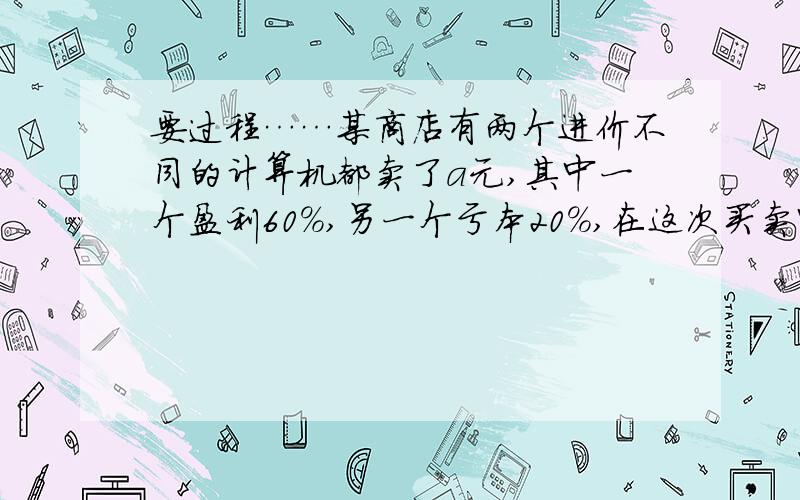 要过程……某商店有两个进价不同的计算机都卖了a元,其中一个盈利60%,另一个亏本20%,在这次买卖中,这家商店是赔还是赚?赚了或赔了多少?