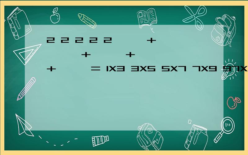 2 2 2 2 2 —— + —— + —— + —— + —— = 1X3 3X5 5X7 7X9 97X99分子全部是2