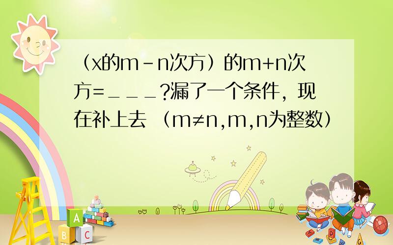 （x的m-n次方）的m+n次方=___?漏了一个条件，现在补上去 （m≠n,m,n为整数）