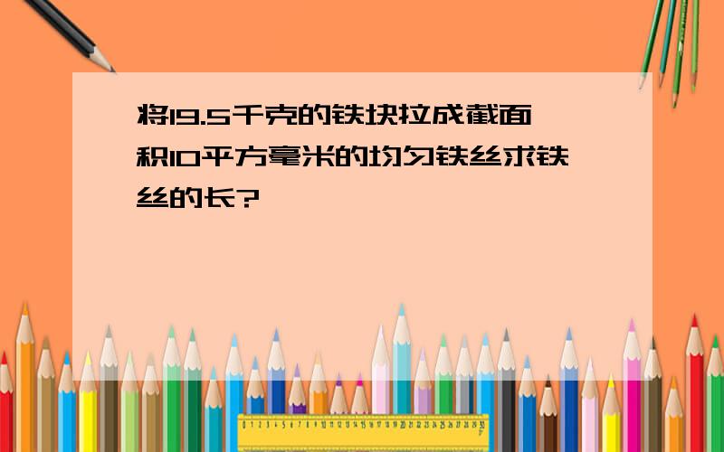 将19.5千克的铁块拉成截面积10平方毫米的均匀铁丝求铁丝的长?