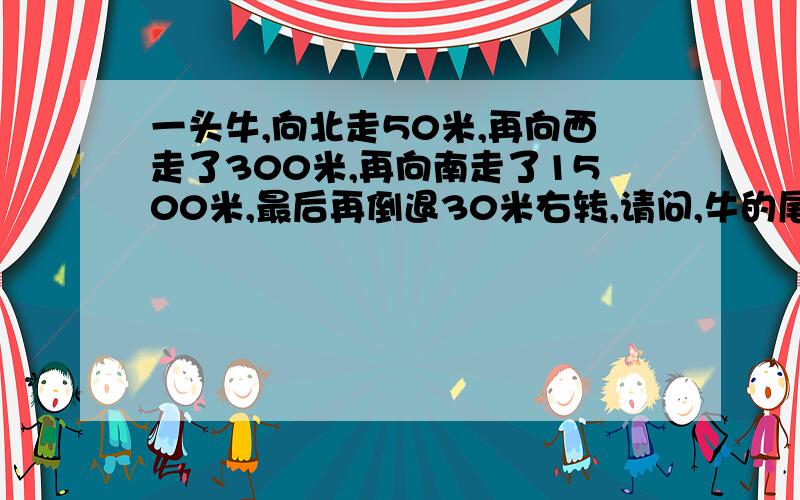 一头牛,向北走50米,再向西走了300米,再向南走了1500米,最后再倒退30米右转,请问,牛的尾巴朝哪方向问个高智商的问题