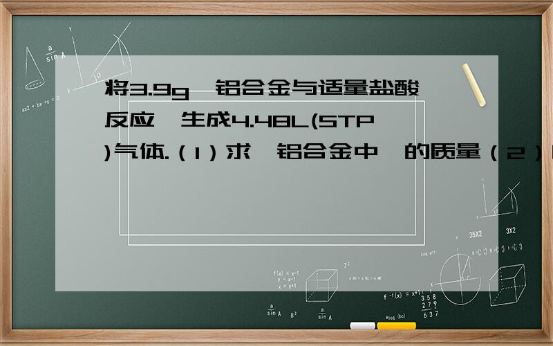 将3.9g镁铝合金与适量盐酸反应,生成4.48L(STP)气体.（1）求镁铝合金中镁的质量（2）向反应后的溶液中,至少要加多少毫升5mol/L的氢氧化钠溶液后,此时所得到的沉淀全部是氢氧化镁