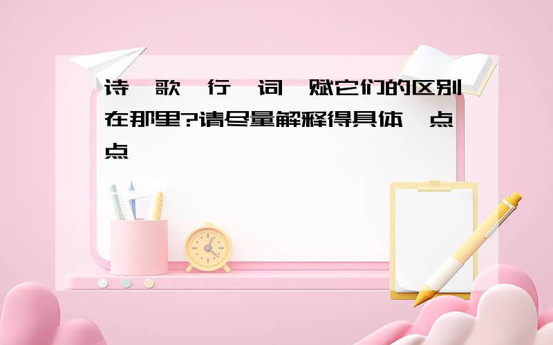 诗、歌、行、词、赋它们的区别在那里?请尽量解释得具体一点点