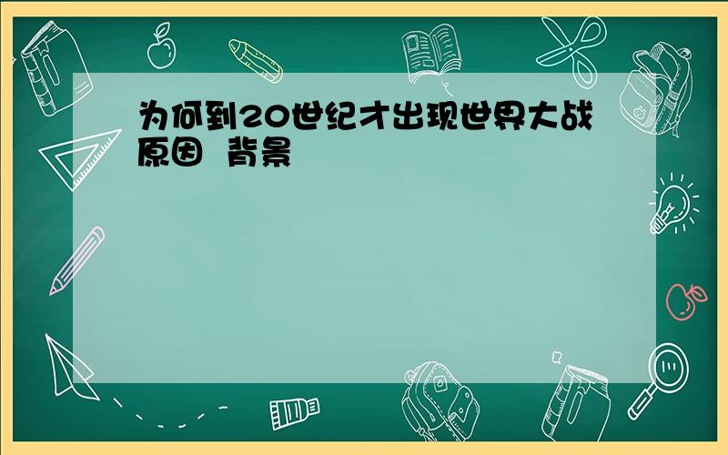 为何到20世纪才出现世界大战原因  背景