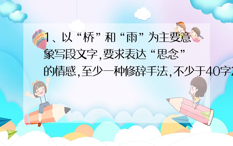 1、以“桥”和“雨”为主要意象写段文字,要求表达“思念”的情感,至少一种修辞手法,不少于40字2、阅读材料、回答问题世界博览会是由一个国家的政府主办,有多个国家或国际组织参加,以