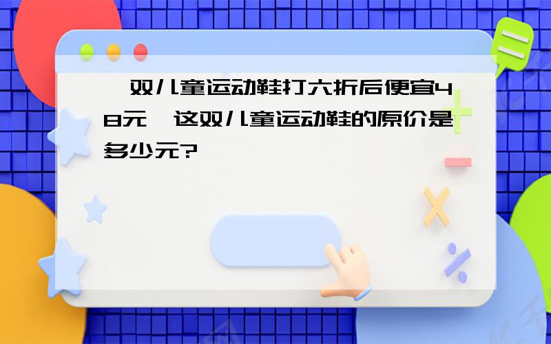 一双儿童运动鞋打六折后便宜48元,这双儿童运动鞋的原价是多少元?