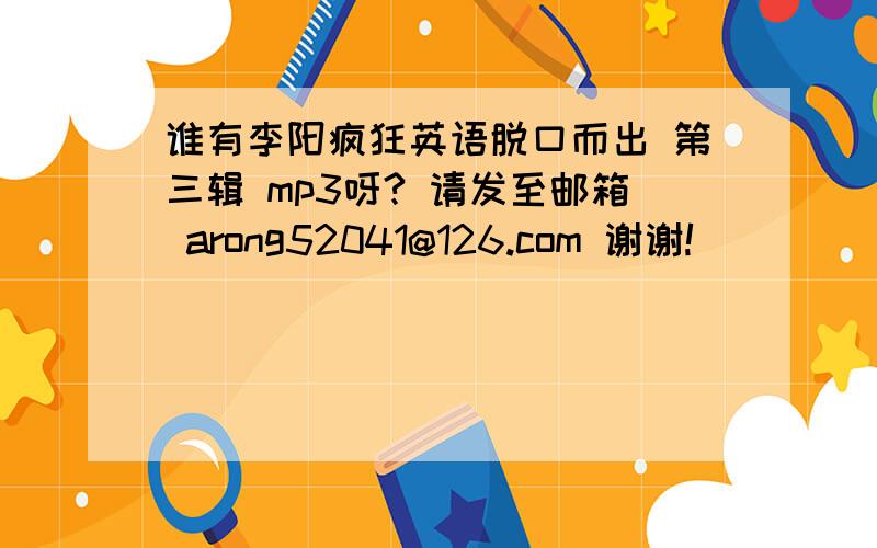 谁有李阳疯狂英语脱口而出 第三辑 mp3呀? 请发至邮箱 arong52041@126.com 谢谢!