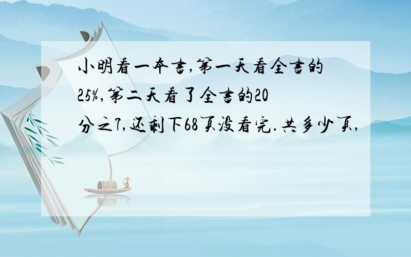 小明看一本书,第一天看全书的25%,第二天看了全书的20分之7,还剩下68页没看完.共多少页,