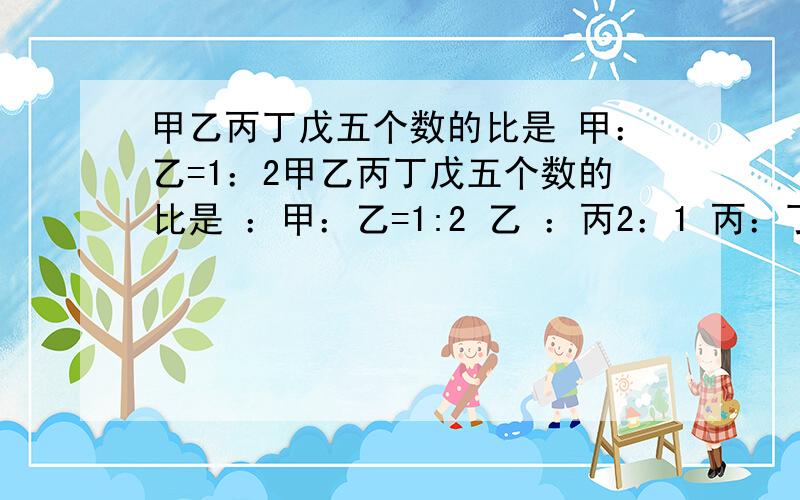 甲乙丙丁戊五个数的比是 甲：乙=1：2甲乙丙丁戊五个数的比是 ：甲：乙=1:2 乙 ：丙2：1 丙：丁=2：3 丁：戊=1：2 哪个数小？