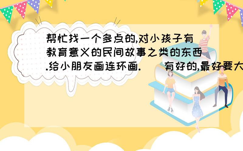 帮忙找一个多点的,对小孩子有教育意义的民间故事之类的东西.给小朋友画连环画.^^有好的,最好要大型点的网站之类的不要一个个废话讲的.