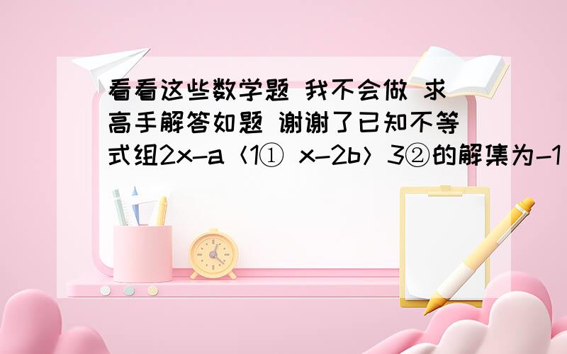 看看这些数学题 我不会做 求高手解答如题 谢谢了已知不等式组2x-a＜1① x-2b＞3②的解集为-1＜x＜1 求（a+1）（b-2）  把若干只铅笔分给若干名同学,每人5支,还余2支；每人6支,则有一个人分的