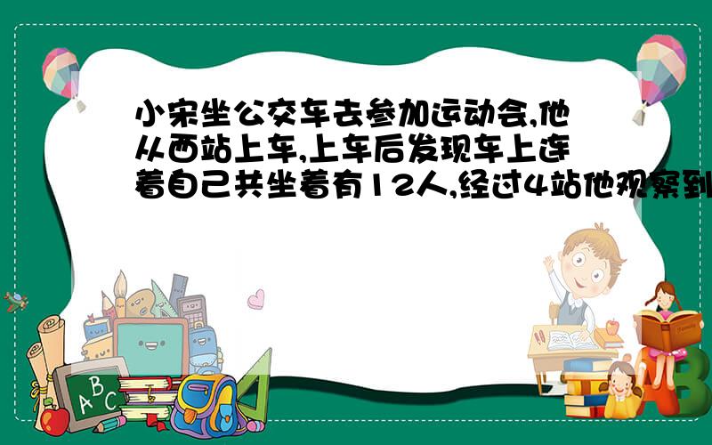 小宋坐公交车去参加运动会,他从西站上车,上车后发现车上连着自己共坐着有12人,经过4站他观察到上下车情况如下（记上车为正,下车为负）A（＋4,－2）B（＋6,－5 C（＋2,－3D（＋7,－1） 若公