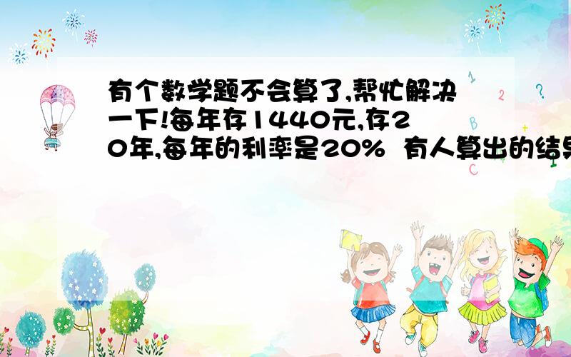 有个数学题不会算了,帮忙解决一下!每年存1440元,存20年,每年的利率是20%  有人算出的结果是553万,大虾们帮忙列个公式,最好讲解详细点!