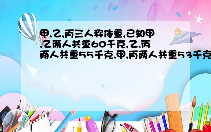 甲,乙,丙三人称体重,已知甲,乙两人共重60千克,乙,丙两人共重55千克,甲,丙两人共重53千克,求甲的体重麻烦帮做一下,这题目是小学4年级的.谢谢