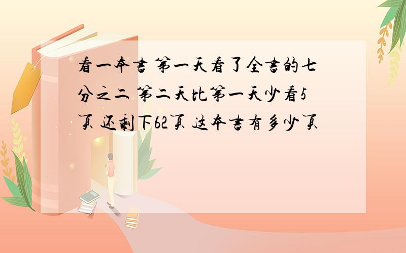 看一本书 第一天看了全书的七分之二 第二天比第一天少看5页 还剩下62页 这本书有多少页