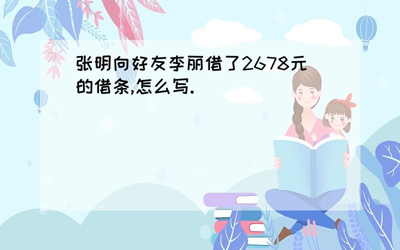 张明向好友李丽借了2678元的借条,怎么写.