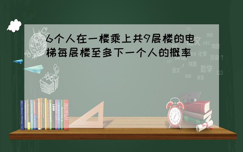 6个人在一楼乘上共9层楼的电梯每层楼至多下一个人的概率