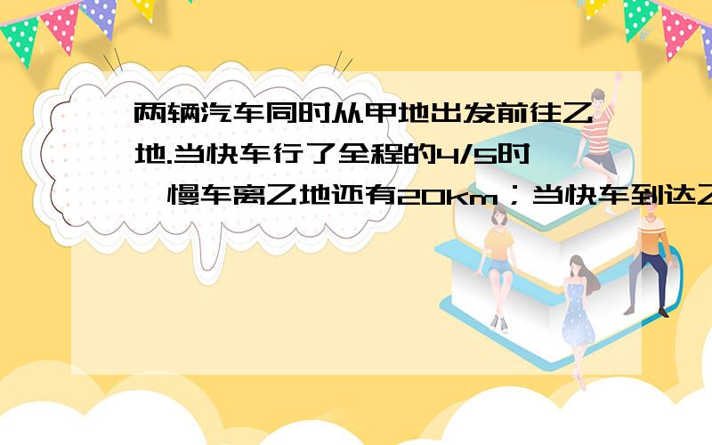 两辆汽车同时从甲地出发前往乙地.当快车行了全程的4/5时,慢车离乙地还有20km；当快车到达乙地时,慢车行了全程的5/6.问甲、乙两地相距多少千米?不要方程,要算式!