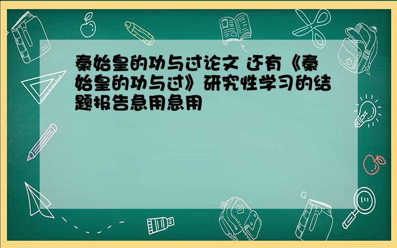 秦始皇的功与过论文 还有《秦始皇的功与过》研究性学习的结题报告急用急用