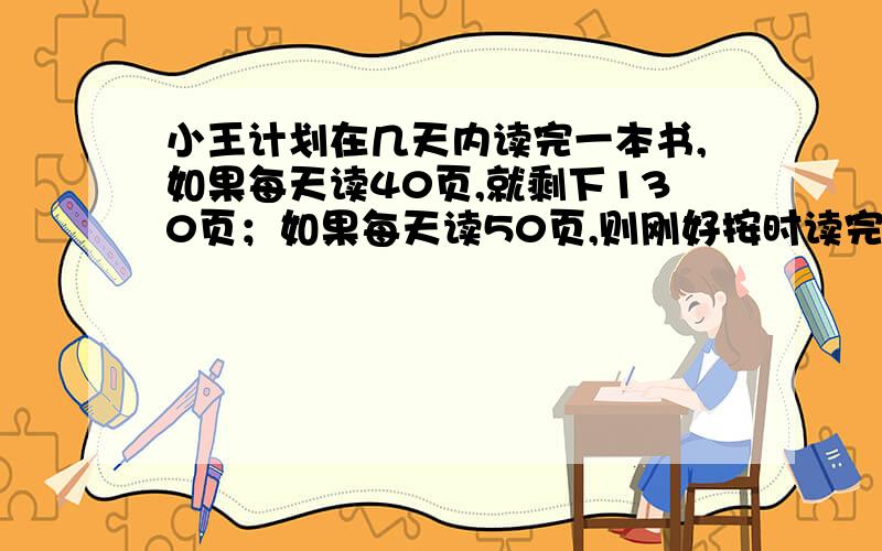 小王计划在几天内读完一本书,如果每天读40页,就剩下130页；如果每天读50页,则刚好按时读完.这本书有多少页?方程解完整快