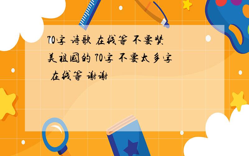 70字 诗歌 在线等 不要赞美祖国的 70字 不要太多字 在线等 谢谢