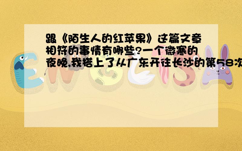 跟《陌生人的红苹果》这篇文章相符的事情有哪些?一个微寒的夜晚,我搭上了从广东开往长沙的第58次列车.我躺在铺位上看杂志,听到一声温柔的呼唤：“小姑娘!”侧过脸,对面铺位上那位陌