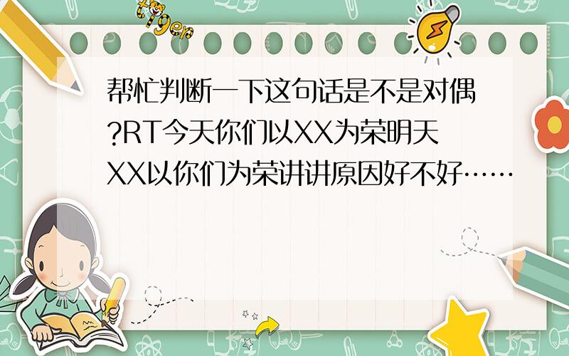 帮忙判断一下这句话是不是对偶?RT今天你们以XX为荣明天XX以你们为荣讲讲原因好不好……