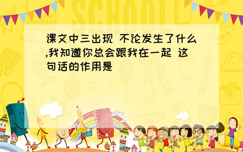 课文中三出现 不论发生了什么,我知道你总会跟我在一起 这句话的作用是