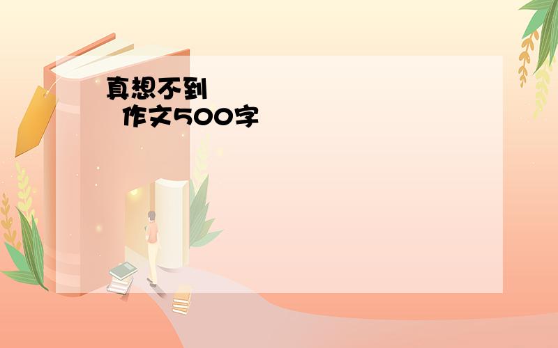 真想不到            作文500字