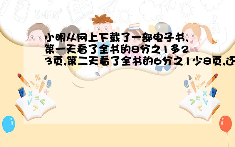 小明从网上下载了一部电子书,第一天看了全书的8分之1多23页,第二天看了全书的6分之1少8页,还剩下189页,这本电子书一共多少页?