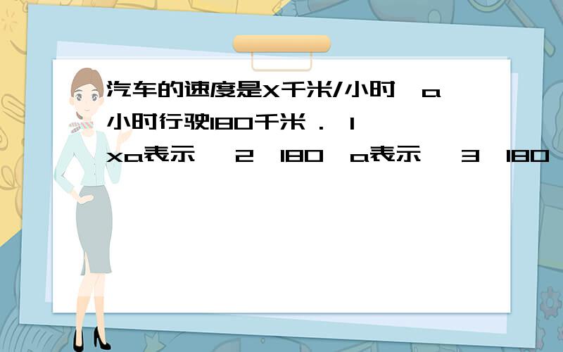 汽车的速度是X千米/小时,a小时行驶180千米 .【1】xa表示 【2】180÷a表示 【3】180÷x表示