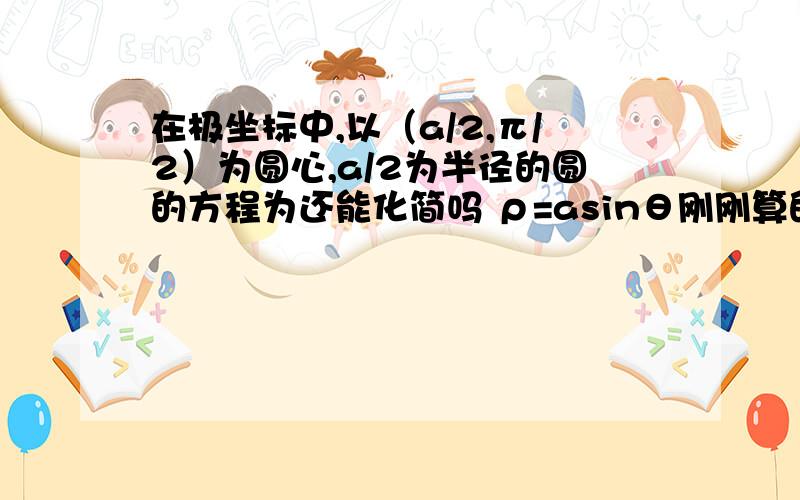 在极坐标中,以（a/2,π/2）为圆心,a/2为半径的圆的方程为还能化简吗 ρ=asinθ刚刚算的 如果是这个那我会了