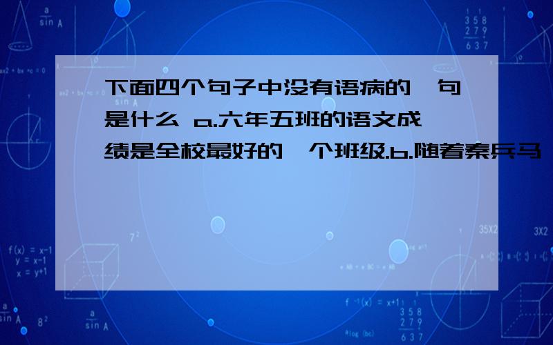 下面四个句子中没有语病的一句是什么 a.六年五班的语文成绩是全校最好的一个班级.b.随着秦兵马俑下面四个句子中没有语病的一句是什么a.六年五班的语文成绩是全校最好的一个班级.b.随