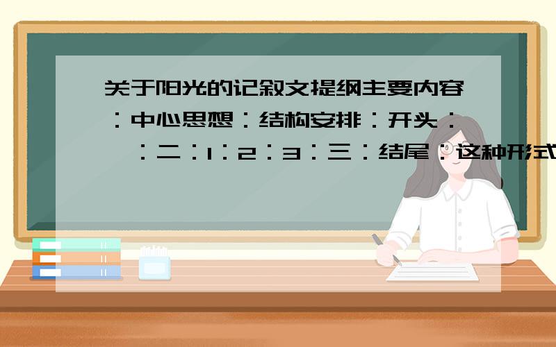 关于阳光的记叙文提纲主要内容：中心思想：结构安排：开头：一：二：1：2：3：三：结尾：这种形式的提纲,